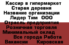 Кассир в гипермаркет Старая деревня › Название организации ­ Лидер Тим, ООО › Отрасль предприятия ­ Розничная торговля › Минимальный оклад ­ 24 000 - Все города Работа » Вакансии   . Кировская обл.,Захарищево п.